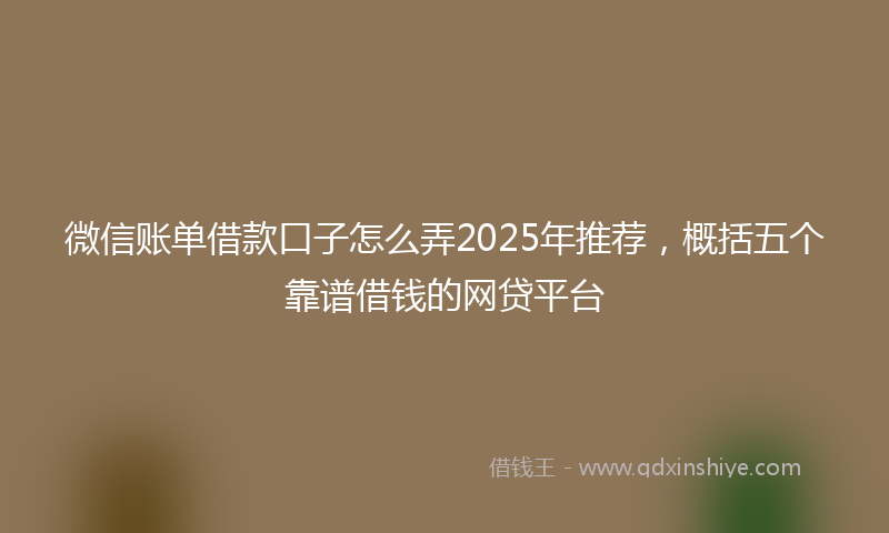 微信账单借款口子怎么弄2025年推荐，概括五个靠谱借钱的网贷平台