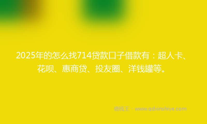 2025年的怎么找714贷款口子借款有：超人卡、花呗、惠商贷、投友圈、洋钱罐等。