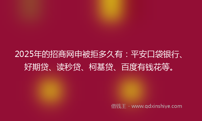 2025年的招商网申被拒多久有：平安口袋银行、好期贷、读秒贷、柯基贷、百度有钱花等。