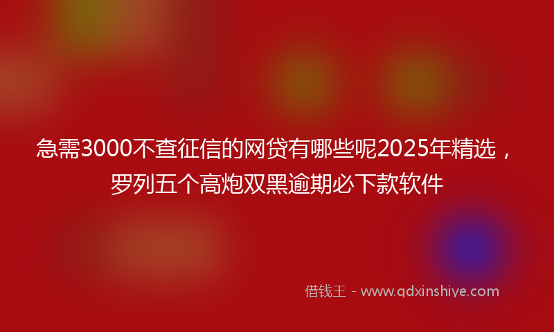 急需3000不查征信的网贷有哪些呢2025年精选，罗列五个高炮双黑逾期必下款软件