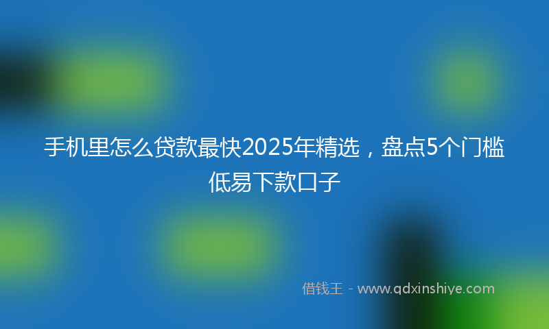 手机里怎么贷款最快2025年精选，盘点5个门槛低易下款口子