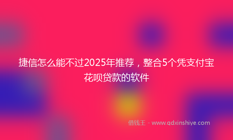 捷信怎么能不过2025年推荐，整合5个凭支付宝花呗贷款的软件
