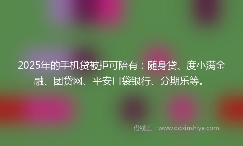 2025年的手机贷被拒可陪有：随身贷、度小满金融、团贷网、平安口袋银行、分期乐等。