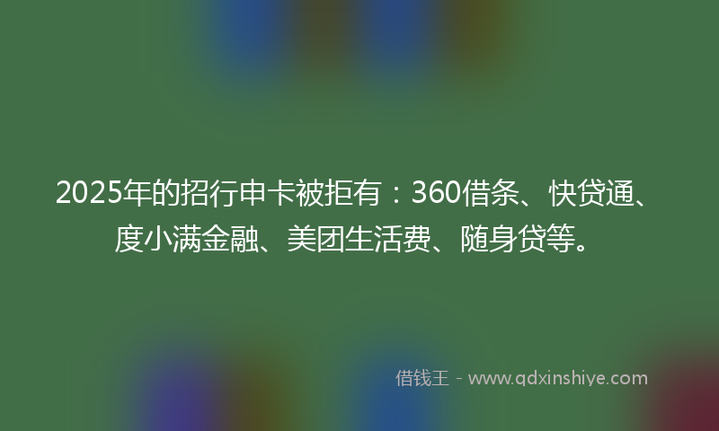 2025年的招行申卡被拒有：360借条、快贷通、度小满金融、美团生活费、随身贷等。