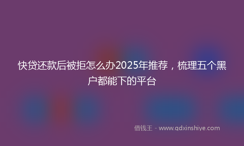 快贷还款后被拒怎么办2025年推荐，梳理五个黑户都能下的平台