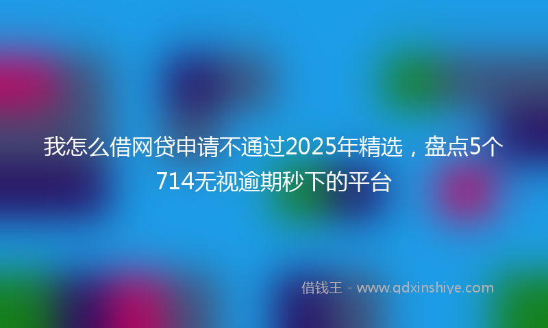 我怎么借网贷申请不通过2025年精选，盘点5个714无视逾期秒下的平台