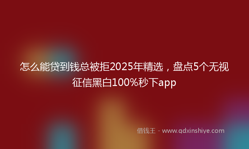 怎么能贷到钱总被拒2025年精选，盘点5个无视征信黑白100%秒下app