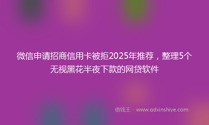 微信申请招商信用卡被拒2025年推荐，整理5个无视黑花半夜下款的网贷软件