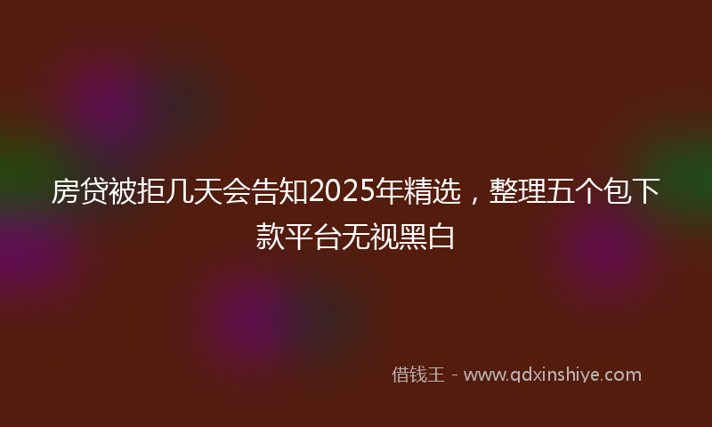 房贷被拒几天会告知2025年精选，整理五个包下款平台无视黑白