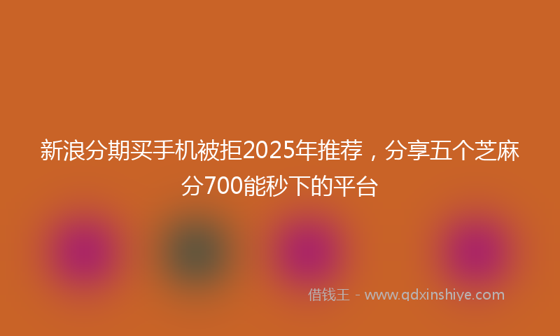 新浪分期买手机被拒2025年推荐，分享五个芝麻分700能秒下的平台
