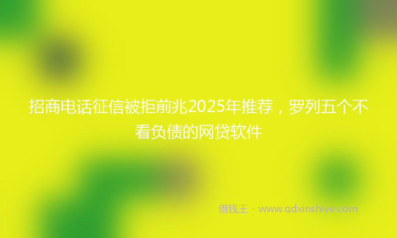 招商电话征信被拒前兆2025年推荐，罗列五个不看负债的网贷软件