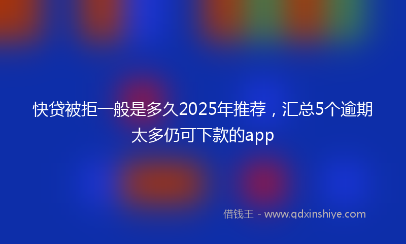 快贷被拒一般是多久2025年推荐，汇总5个逾期太多仍可下款的app