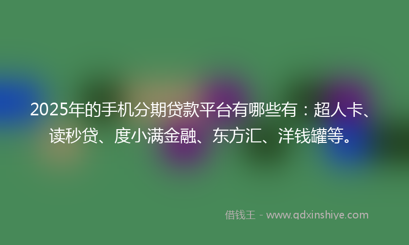 2025年的手机分期贷款平台有哪些有：超人卡、读秒贷、度小满金融、东方汇、洋钱罐等。