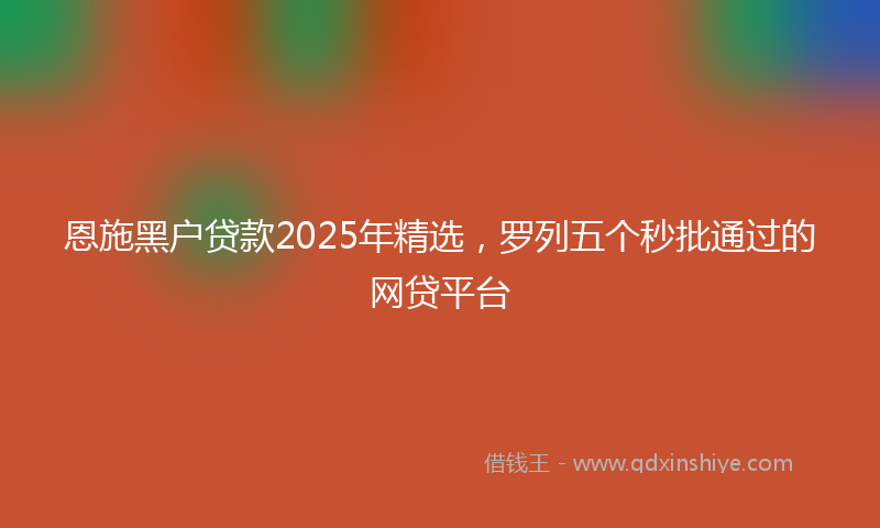 恩施黑户贷款2025年精选，罗列五个秒批通过的网贷平台