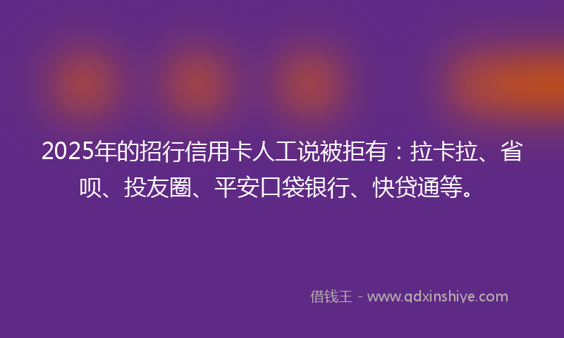 2025年的招行信用卡人工说被拒有：拉卡拉、省呗、投友圈、平安口袋银行、快贷通等。