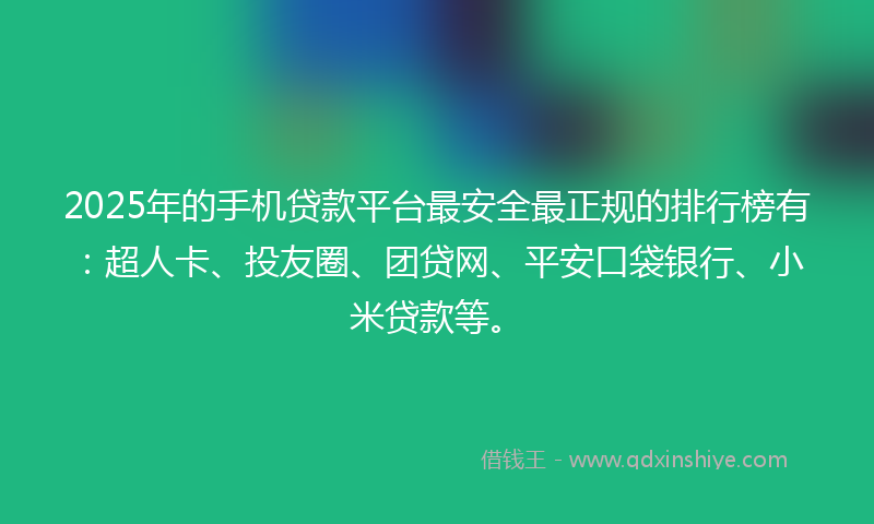 2025年的手机贷款平台最安全最正规的排行榜有：超人卡、投友圈、团贷网、平安口袋银行、小米贷款等。