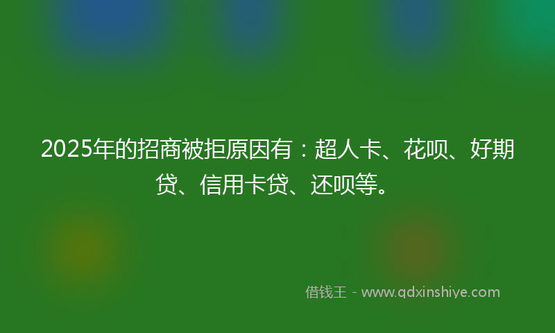 2025年的招商被拒原因有：超人卡、花呗、好期贷、信用卡贷、还呗等。
