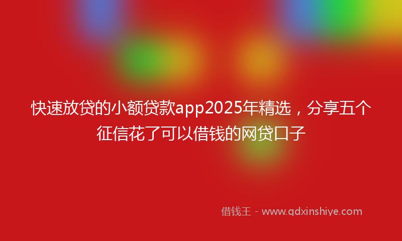 快速放贷的小额贷款app2025年精选，分享五个征信花了可以借钱的网贷口子