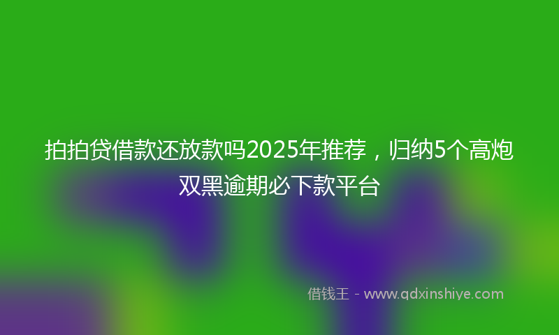 拍拍贷借款还放款吗2025年推荐，归纳5个高炮双黑逾期必下款平台