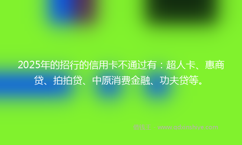 2025年的招行的信用卡不通过有：超人卡、惠商贷、拍拍贷、中原消费金融、功夫贷等。