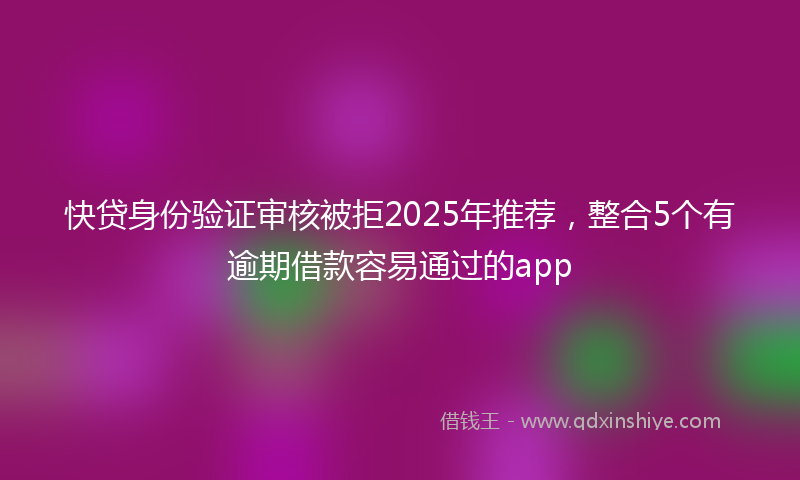 快贷身份验证审核被拒2025年推荐，整合5个有逾期借款容易通过的app