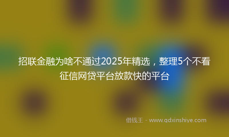 招联金融为啥不通过2025年精选，整理5个不看征信网贷平台放款快的平台