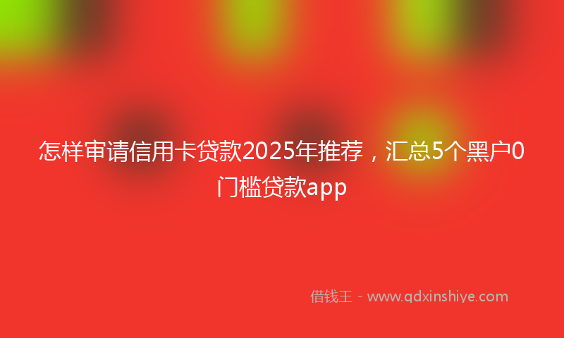怎样审请信用卡贷款2025年推荐，汇总5个黑户0门槛贷款app