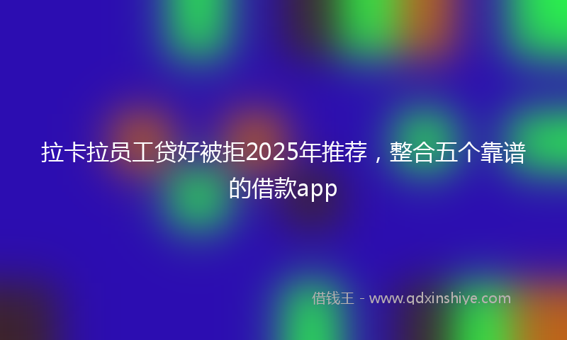 拉卡拉员工贷好被拒2025年推荐，整合五个靠谱的借款app