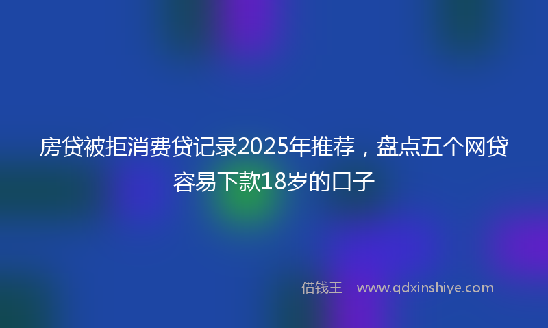 房贷被拒消费贷记录2025年推荐，盘点五个网贷容易下款18岁的口子