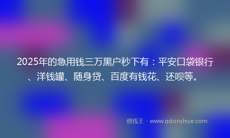 2025年的急用钱三万黑户秒下有：平安口袋银行、洋钱罐、随身贷、百度有钱花、还呗等。