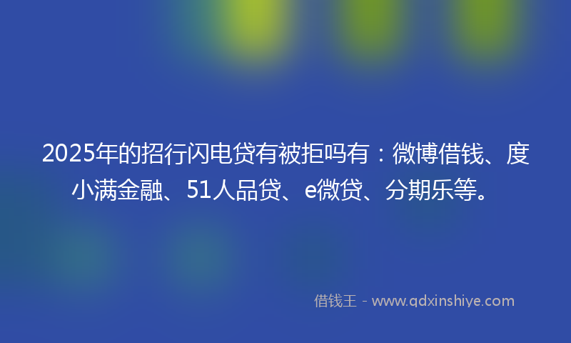 2025年的招行闪电贷有被拒吗有：微博借钱、度小满金融、51人品贷、e微贷、分期乐等。