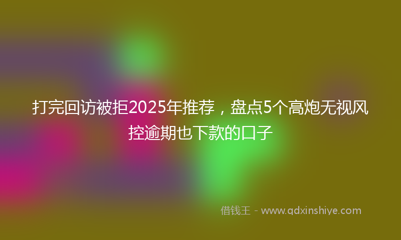 打完回访被拒2025年推荐，盘点5个高炮无视风控逾期也下款的口子