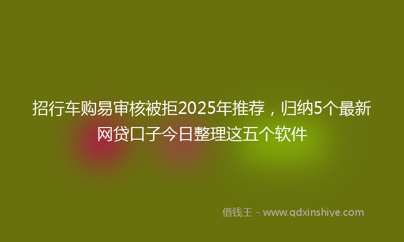 招行车购易审核被拒2025年推荐，归纳5个最新网贷口子今日整理这五个软件