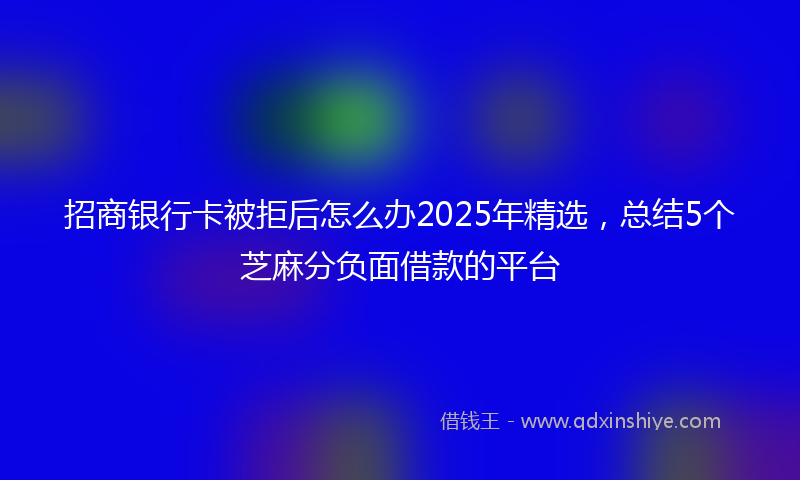 招商银行卡被拒后怎么办2025年精选，总结5个芝麻分负面借款的平台