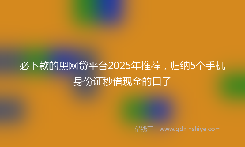 必下款的黑网贷平台2025年推荐，归纳5个手机身份证秒借现金的口子