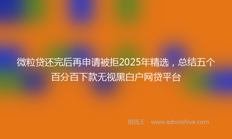 微粒贷还完后再申请被拒2025年精选，总结五个百分百下款无视黑白户网贷平台