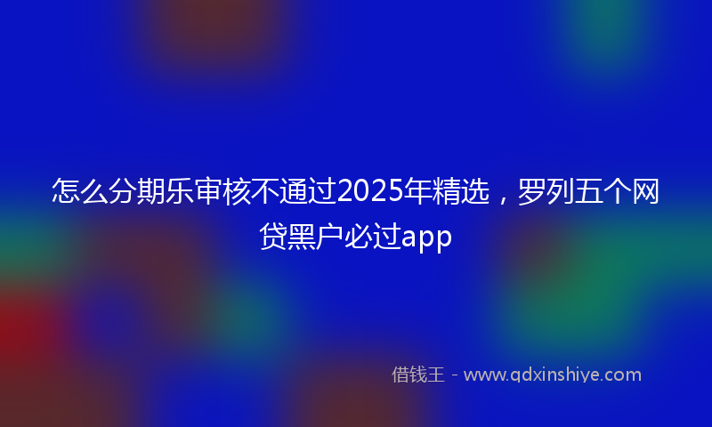 怎么分期乐审核不通过2025年精选，罗列五个网贷黑户必过app