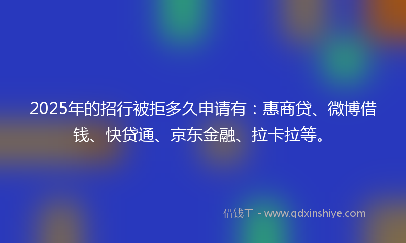 2025年的招行被拒多久申请有：惠商贷、微博借钱、快贷通、京东金融、拉卡拉等。