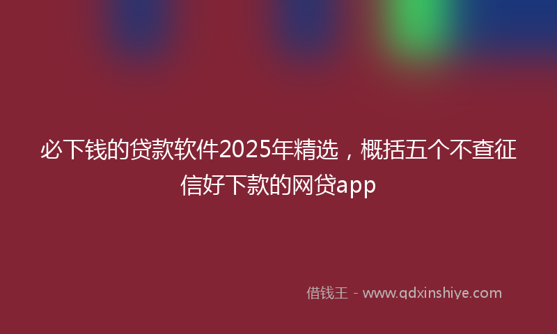 必下钱的贷款软件2025年精选，概括五个不查征信好下款的网贷app