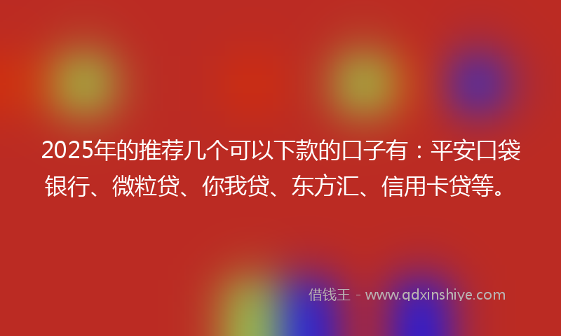 2025年的推荐几个可以下款的口子有：平安口袋银行、微粒贷、你我贷、东方汇、信用卡贷等。