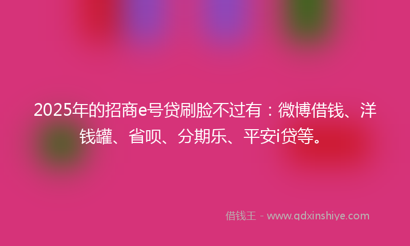 2025年的招商e号贷刷脸不过有：微博借钱、洋钱罐、省呗、分期乐、平安i贷等。