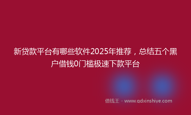 新贷款平台有哪些软件2025年推荐，总结五个黑户借钱0门槛极速下款平台