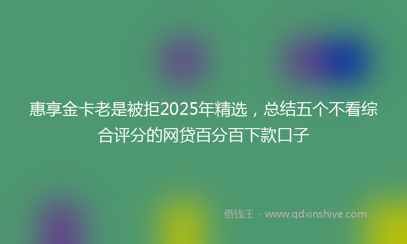 惠享金卡老是被拒2025年精选，总结五个不看综合评分的网贷百分百下款口子