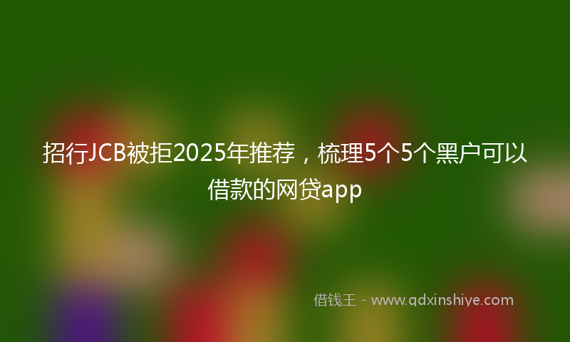 招行JCB被拒2025年推荐，梳理5个5个黑户可以借款的网贷app