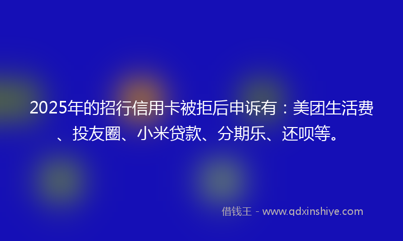 2025年的招行信用卡被拒后申诉有：美团生活费、投友圈、小米贷款、分期乐、还呗等。