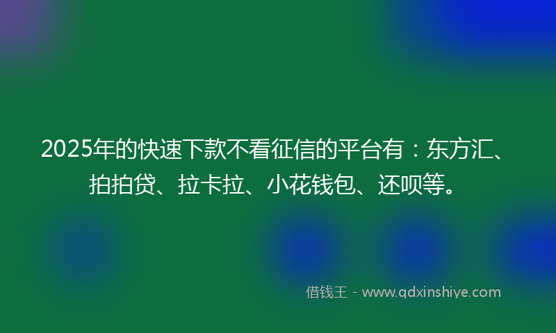2025年的快速下款不看征信的平台有：东方汇、拍拍贷、拉卡拉、小花钱包、还呗等。
