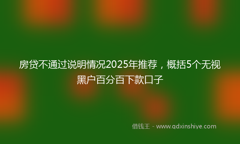 房贷不通过说明情况2025年推荐，概括5个无视黑户百分百下款口子