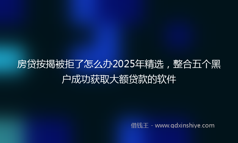 房贷按揭被拒了怎么办2025年精选，整合五个黑户成功获取大额贷款的软件