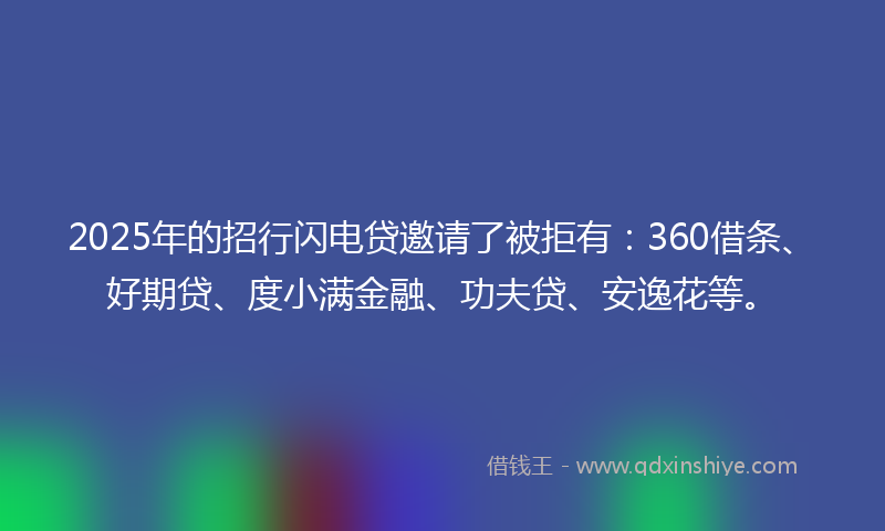 2025年的招行闪电贷邀请了被拒有：360借条、好期贷、度小满金融、功夫贷、安逸花等。