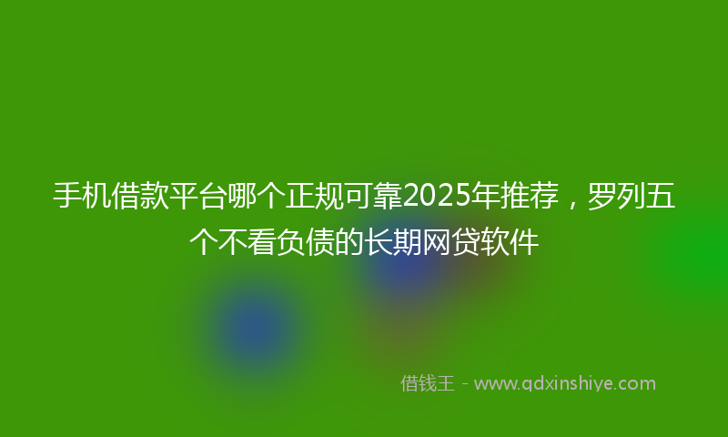 手机借款平台哪个正规可靠2025年推荐，罗列五个不看负债的长期网贷软件
